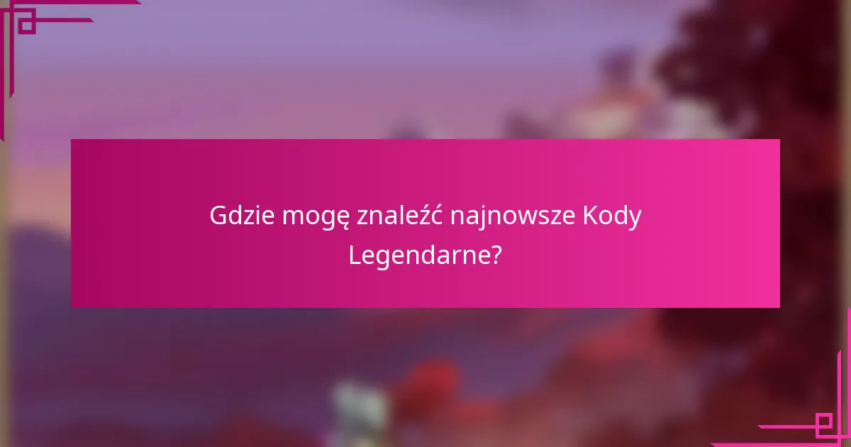 Gdzie mogę znaleźć najnowsze Kody Legendarne?