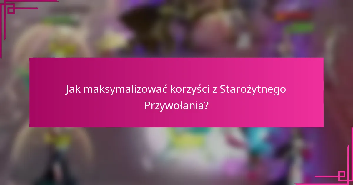 Jak maksymalizować korzyści z Starożytnego Przywołania?