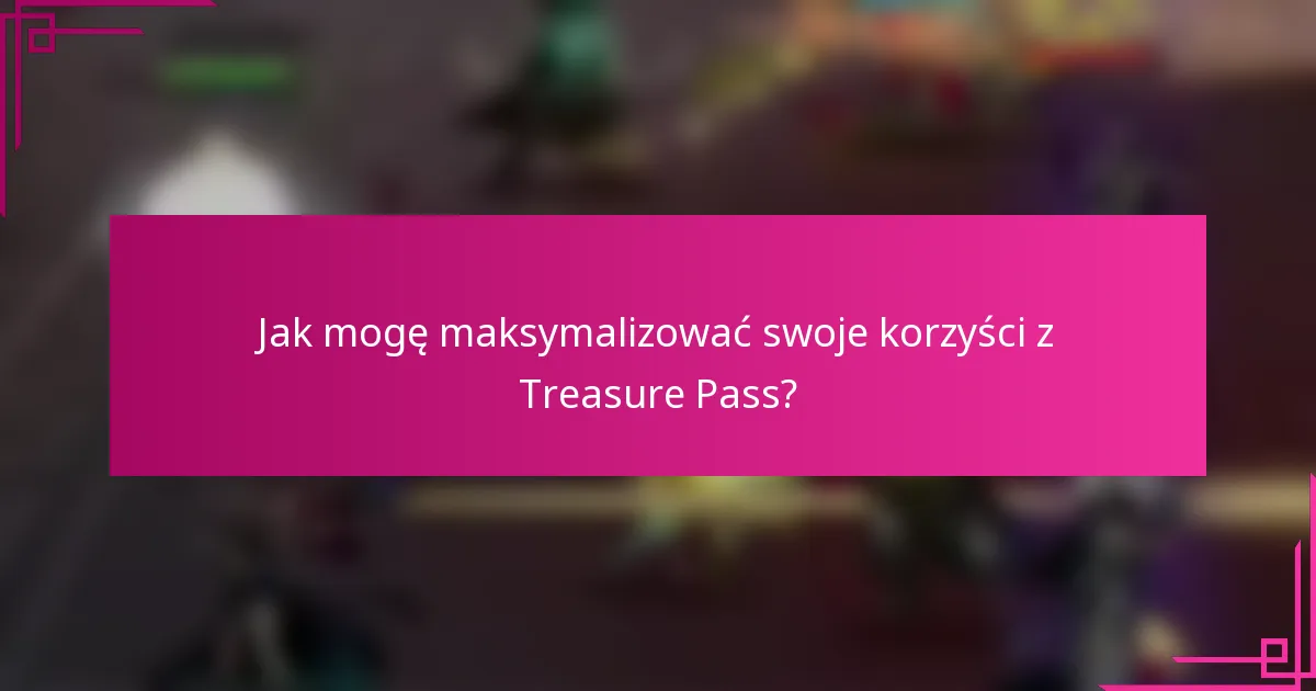 Jak mogę maksymalizować swoje korzyści z Treasure Pass?
