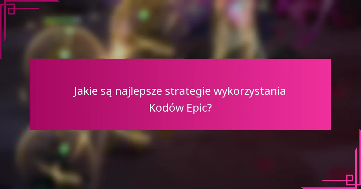 Jakie są najlepsze strategie wykorzystania Kodów Epic?